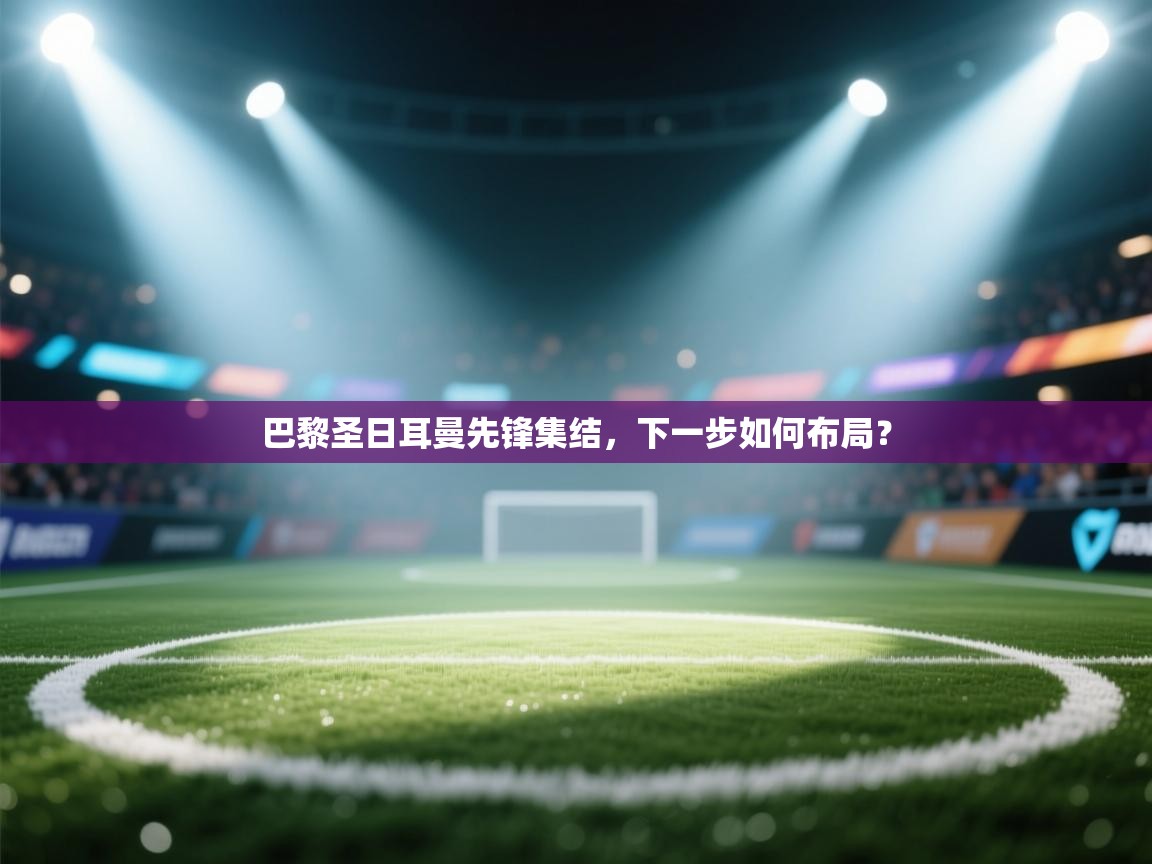 巴黎圣日耳曼先锋集结,下一步如何布局? 第1张